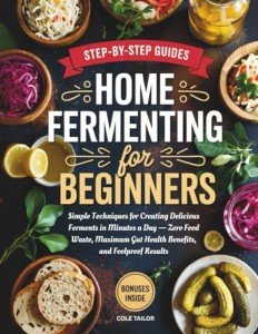 Home Fermenting For Beginners: Simple Techniques for Creating Delicious Ferments in Minutes a Day — Zero Food Waste, Maximum Gut Health Benefits, and Foolproof Results