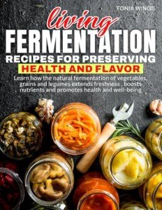 LIVING FERMENTATION : RECIPES FOR PRESERVING HEALTH AND FLAVOR: Learn how the natural fermentation of vegetables, grains and legumes extends ... nutrients and promotes health and well-being