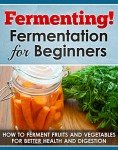 Fermenting! Fermentation for Beginners: How to Ferment Fruits and Vegetables for Better Health and Digestion (Fermented beverages Book 1)