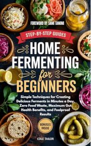 Home Fermenting For Beginners: Simple Techniques for Creating Delicious Ferments in Minutes a Day — Zero Food Waste, Maximum Gut Health Benefits, and Foolproof Results (Home Cooking for Beginners)