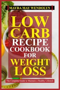 LOW CARB RECIPE COOKBOOK FOR WEIGHT LOSS: The Complete Guide to Maintain a Healthy Lifestyle