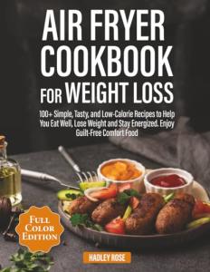 Air Fryer Cookbook for Weight Loss: 100+ Simple, Tasty, and Low-Calorie Recipes to Help You Eat Well, Lose Weight and Stay Energized. Enjoy Guilt-Free Comfort Food