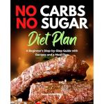 No Carbs No Sugar Diet Plan: A Beginner’s Step-by-Step Guide with Recipes and a Meal Plan