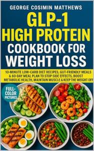 GLP-1 High Protein Cookbook for Weight Loss: 10-Minute Low-Carb Diet Recipes, Gut-Friendly Meals & 60-Day Meal Plan to Stop Side Effects, Boost Metabolic Health, Maintain Muscle & Keep the Weight Off