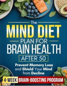The MIND Diet Plan for Brain Health After 50: A Simple 4-Week Brain-Boosting Program with 100+ Easy Recipes to Prevent Memory Loss, Shield Your Mind from Decline, and Stay Sharp and Independent