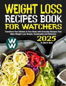 Weight Loss Recipe Book for Watchers 2025: Transform Your Kitchen & Your Body with Everyday Recipes That Make Weight Loss Simple, Sustainable and Delicious