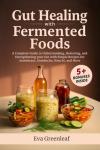 Gut Healing with Fermented Foods: A Complete Guide to Understanding, Restoring, and Strengthening your Gut with Simple Recipes for Sauerkraut, Kombucha, Kimchi, and More