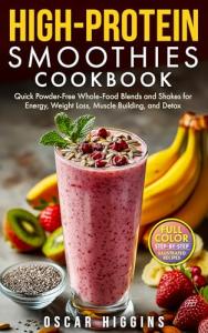 High-Protein Smoothies Cookbook: Quick Powder-Free Whole-Food Blends and Shakes for Energy, Weight Loss, Muscle Building, and Detox