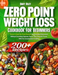 Zero Point Weight Loss Cookbook for Beginners: 200+ Quick & Easy No-Point Recipes for Everyday Enjoyment Without Counting Calories. Savor Your Favorite Foods With No Complicated Cooking