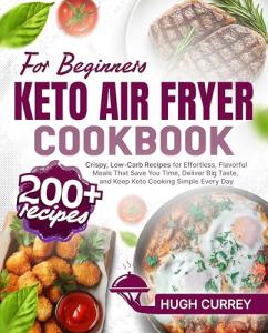 Keto Air Fryer Cookbook for Beginners: 200+ Crispy, Low-Carb Recipes for Effortless, Flavorful Meals That Save You Time, Deliver Big Taste, and Keep Keto Cooking Simple Every Day