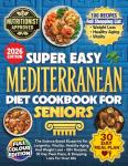 Super Easy Mediterranean Diet Cookbook For Seniors: The Science Based Blueprint For Longevity, Vitality, Healthy Aging And Weight Loss - 100+ Recipes, 30 Day Meal Plans, & Shopping Lists For Over 60s