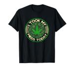 I Took My Meds Today Marijuana Weed Cannabis Sayings T-Shirt