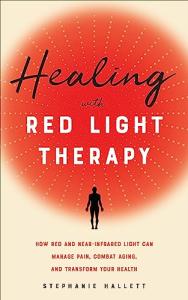Healing with Red Light Therapy: How Red and Near-Infrared Light Can Manage Pain, Combat Aging, and Transform Your Health