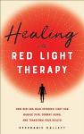 Healing with Red Light Therapy: How Red and Near-Infrared Light Can Manage Pain, Combat Aging, and Transform Your Health