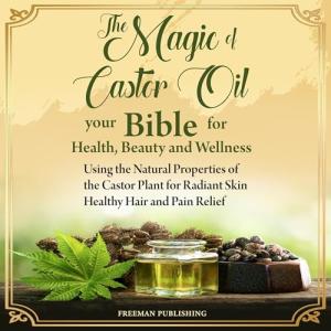 The Magic of Castor Oil: Your Bible for Health, Beauty and Wellness