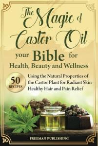 The Magic of Castor Oil Your Bible for Health, Beauty and Wellness: Using the Natural Properties of the Castor Plant for Radiant Skin, Healthy Hair and Pain Relief