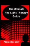 Ultimate Guide To Red Light Therapy: The Basics Of Red Light Therapy And How To Effectively Use Red Light Therapy For Anti-Aging, Arthritis, Healing, Brain optimization, Hair Loss, Skin Care, Pain...