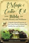 The Magic of Castor Oil Your Bible for Health, Beauty and Wellness: Using the Natural Properties of the Castor Plant for Radiant Skin, Healthy Hair and Pain Relief