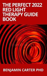 The Perfect 2022 Red Light Therapy Guide Book: Guide on Red Light Therapy Treatment for Anti-Aging, Fat Loss, Muscle Gain, Brain Optimization and Much More