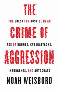 The Crime of Aggression: The Quest for Justice in an Age of Drones, Cyberattacks, Insurgents, and Autocrats (Human Rights and Crimes against Humanity Book 31)