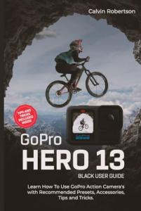 GoPro Hero 13 Black User Guide: Learn How to Use GoPro Action Camera’s with Recommended Presets, Accessories, Tips and Tricks (GoPro Hero Series)