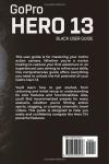 GoPro Hero 13 Black User Guide: Learn How to Use GoPro Action Camera’s with Recommended Presets, Accessories, Tips and Tricks (GoPro Hero Series)