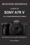 BEGINNER’S REFERENCE GUIDE TO SONY A7R V FULL-FRAME MIRRORLESS CAMERA: The ultimate “how to guide” for beginner’s