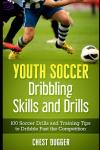 Youth Soccer Dribbling Skills and Drills: 100 Soccer Drills and Training Tips to Dribble Past the Competition (Next Level Championship Performance)