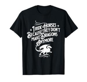 I Ride Horses Because They Don't Make Dragons Anymore Funny T-Shirt
