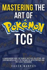 Mastering the Art of Pokémon TCG:A Comprehensive Guide for Trainers, battles, collectors, and everyone with a love of the Pokemon TCG, with strategies and tips to help you succeed: trading card game