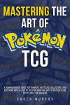Mastering the Art of Pokémon TCG:A Comprehensive Guide for Trainers, battles, collectors, and everyone with a love of the Pokemon TCG, with strategies and tips to help you succeed: trading card game