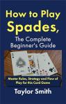 How to Play Spades, the Complete Beginner's Guide: Master Rules, Strategy and Flow of Play for the Card Game Spades (Card Games for Adults (2-4 Players))