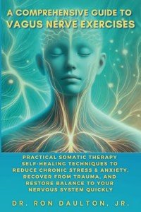 A Comprehensive Guide to Vagus Nerve Exercises: Practical Somatic Therapy Self-Healing Techniques to Reduce Chronic Stress & Anxiety, Recover from Trauma, and Restore Balance to Your Nervous System