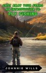 CAST AWAY YOUR FEARS: An Introduction to Fly Fishing