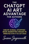 The ChatGPT AI Art Advantage for Authors: Create Scroll-Stopping Book Marketing Images in Minutes (Even If You Can’t Draw) (The AI Author Advantage 1)