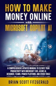 How to Make Money Online with Microsoft Copilot AI: A Comprehensive Updated Manual to Elevate Your Productivity with Microsoft 365, Azure AI, Designer, Teams, Power Platform, and Other Tools