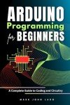 Arduino Programming for Beginners: A Complete Guide to Coding and Circuitry