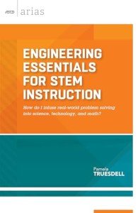 Engineering Essentials for STEM Instruction: How do I infuse real-world problem solving into science, technology, and math? (ASCD Arias)
