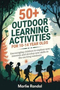 50+ Outdoor Learning Activities for 10-14 year olds: Encouraging children to explore new interests and develop new skills in the exciting outdoors