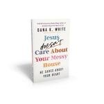 Jesus Doesn't Care About Your Messy House: He Cares About Your Heart