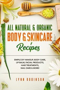 All Natural & Organic Body & Skincare Recipes : Simple DIY Makeup, Body Care, Lip Balm, Facial Products, Hair Treatments, Nail Care & More!