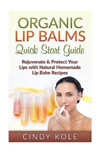 Organic Lip Balms: Rejuvenate & Protect Your Lips with Natural Homemade Lip Balm Recipes (Organic Skin Products, Natural Remedies, Essential Oils, Organic Lip Gloss Series)