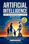 Artificial Intelligence in Everyday Life Simplified: Unlock the Power of AI for Personal Growth, Efficiency, and Time Management; No Tech Skills Needed