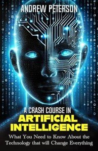 A Crash Course in Artificial Intelligence: What You Need to Know About the Technology that will Change Everything
