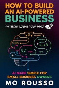 How to Build an AI-Powered Business (Without Losing Your Mind): AI Made Simple for Small Business Owners (AI for Small Businesses Book 2)