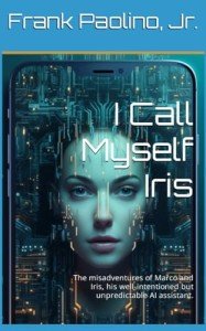I Call Myself Iris: The Misadventures of Marco and Iris, his Well-intentioned but Unpredictable AI Assistant. (The Adventures of Iris Book 1)