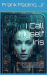 I Call Myself Iris: The Misadventures of Marco and Iris, his Well-intentioned but Unpredictable AI Assistant. (The Adventures of Iris Book 1)