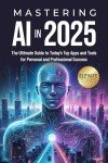 Mastering AI In 2025: The Ultimate Guide to Today's Top Apps and Tools for Personal and Professional Success (ELEVATE Series)
