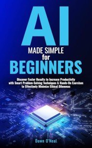 AI Made Simple for Beginners: Discover Faster Results to Increase Productivity with Smart Problem-Solving Techniques & Hands-On Exercises to Effectively Minimize Ethical Dilemmas