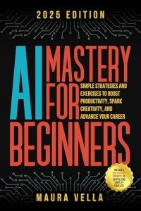 AI Mastery For Beginners: Simple Strategies and Exercises to Boost Productivity, Spark Creativity, and Advance Your Career